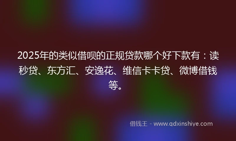 2025年的类似借呗的正规贷款哪个好下款有：读秒贷、东方汇、安逸花、维信卡卡贷、微博借钱等。