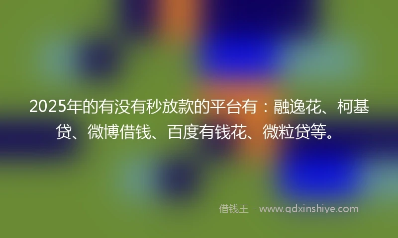 2025年的有没有秒放款的平台有：融逸花、柯基贷、微博借钱、百度有钱花、微粒贷等。