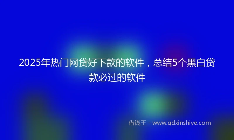 2025年热门网贷好下款的软件，总结5个黑白贷款必过的软件
