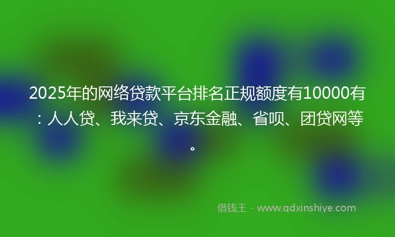 2025年的网络贷款平台排名正规额度有10000有：人人贷、我来贷、京东金融、省呗、团贷网等。