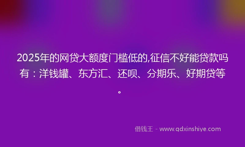 2025年的网贷大额度门槛低的,征信不好能贷款吗有:洋钱罐、东方汇、还呗、分期乐、好期贷等。