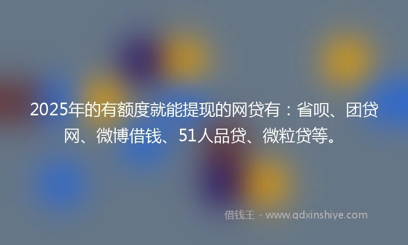 2025年的有额度就能提现的网贷有：省呗、团贷网、微博借钱、51人品贷、微粒贷等。