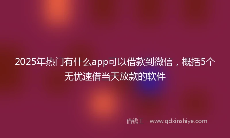 2025年热门有什么app可以借款到微信，概括5个无忧速借当天放款的软件
