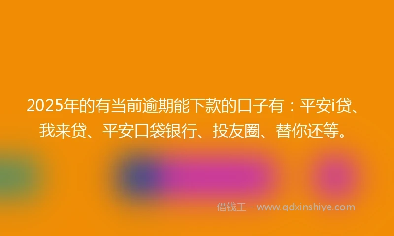 2025年的有当前逾期能下款的口子有：平安i贷、我来贷、平安口袋银行、投友圈、替你还等。