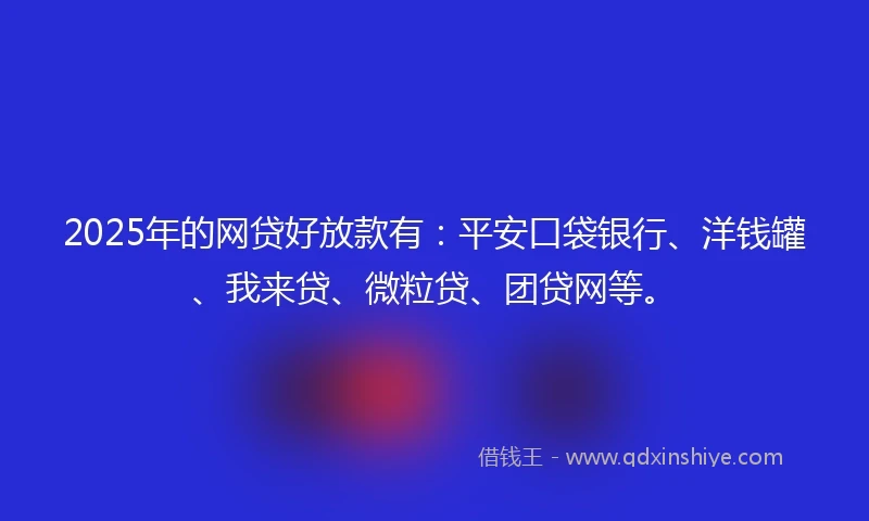 2025年的网贷好放款有：平安口袋银行、洋钱罐、我来贷、微粒贷、团贷网等。