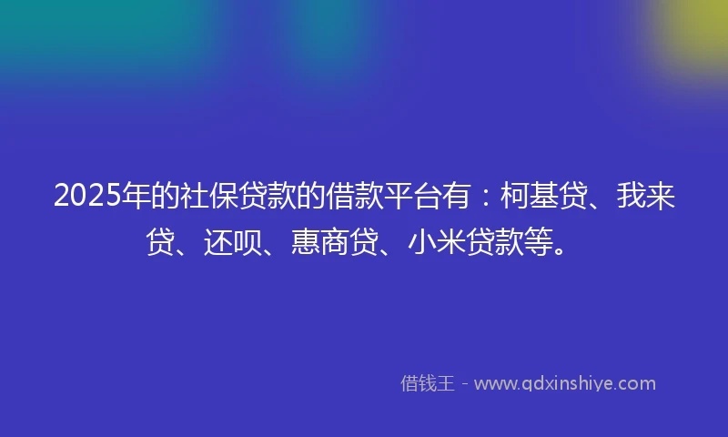 2025年的社保贷款的借款平台有：柯基贷、我来贷、还呗、惠商贷、小米贷款等。