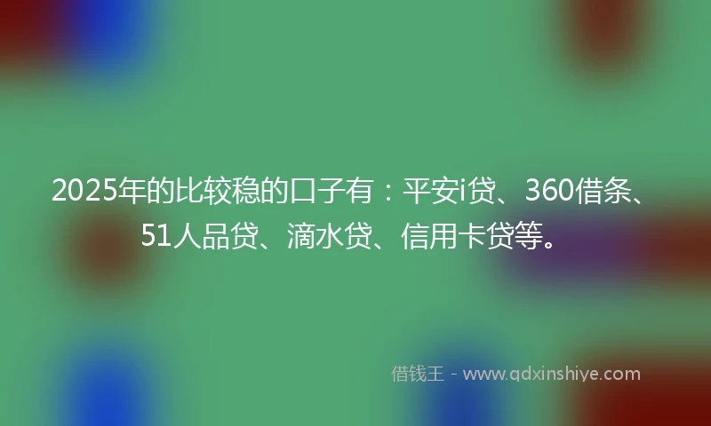 2025年的比较稳的口子有：平安i贷、360借条、51人品贷、滴水贷、信用卡贷等。