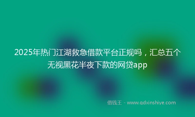 2025年热门江湖救急借款平台正规吗，汇总五个无视黑花半夜下款的网贷app
