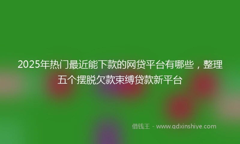 2025年热门最近能下款的网贷平台有哪些，整理五个摆脱欠款束缚贷款新平台