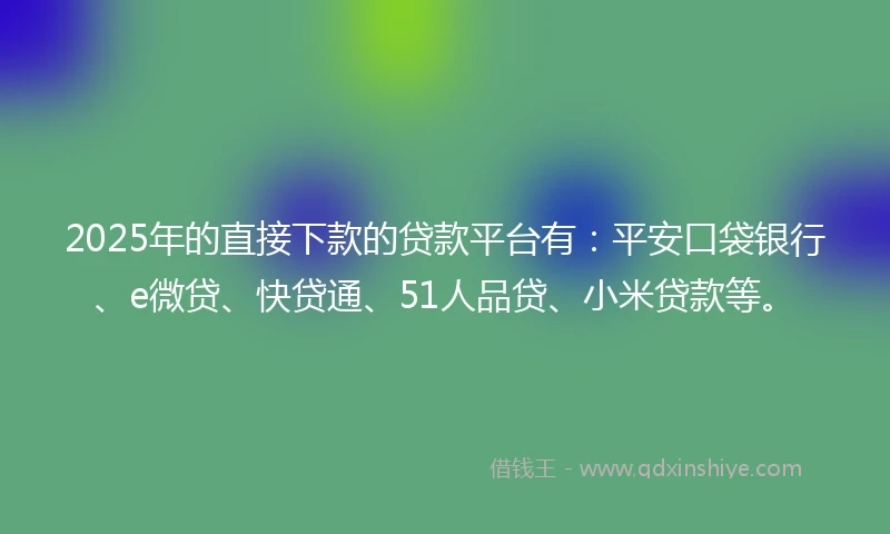 2025年的直接下款的贷款平台有：平安口袋银行、e微贷、快贷通、51人品贷、小米贷款等。