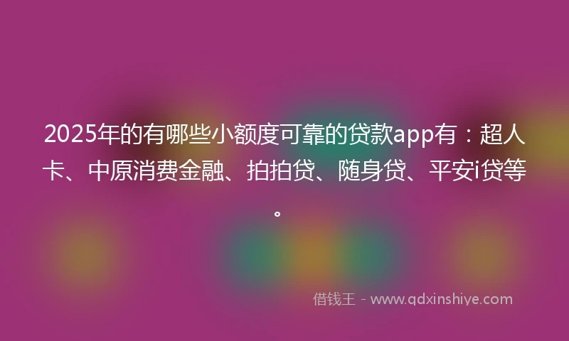 2025年的有哪些小额度可靠的贷款app有：超人卡、中原消费金融、拍拍贷、随身贷、平安i贷等。