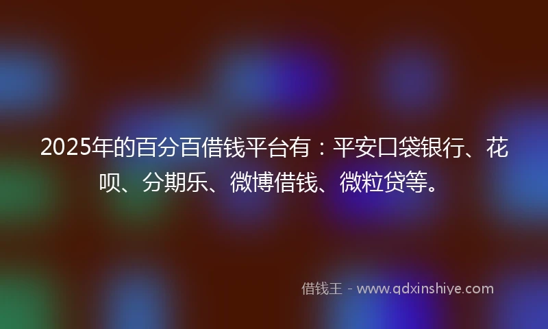 2025年的百分百借钱平台有：平安口袋银行、花呗、分期乐、微博借钱、微粒贷等。
