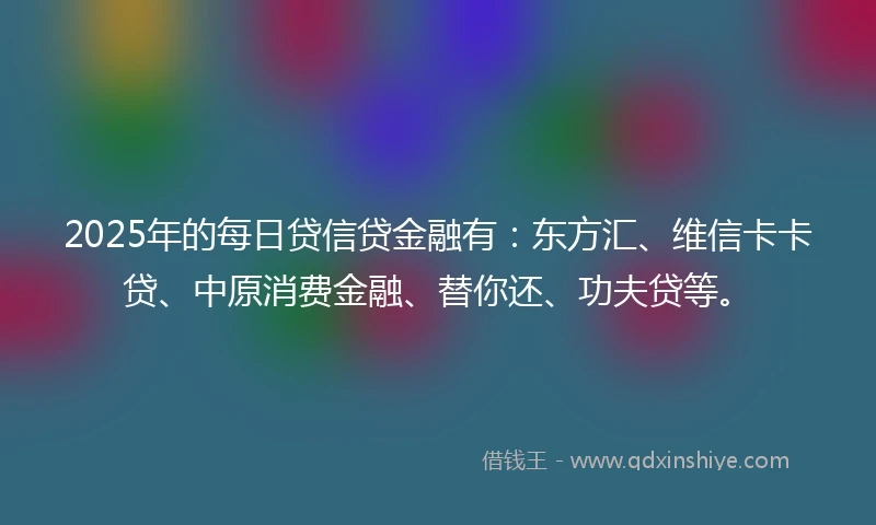 2025年的每日贷信贷金融有：东方汇、维信卡卡贷、中原消费金融、替你还、功夫贷等。