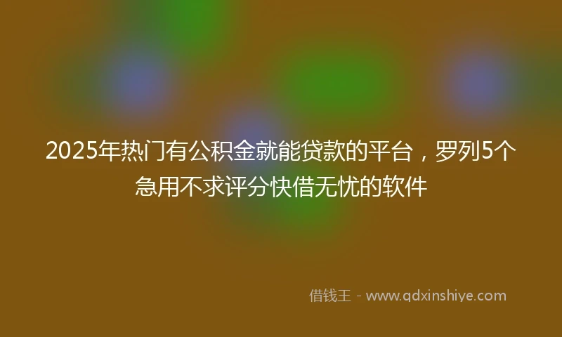 2025年热门有公积金就能贷款的平台，罗列5个急用不求评分快借无忧的软件