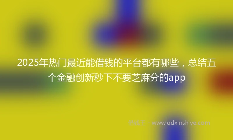 2025年热门最近能借钱的平台都有哪些，总结五个金融创新秒下不要芝麻分的app