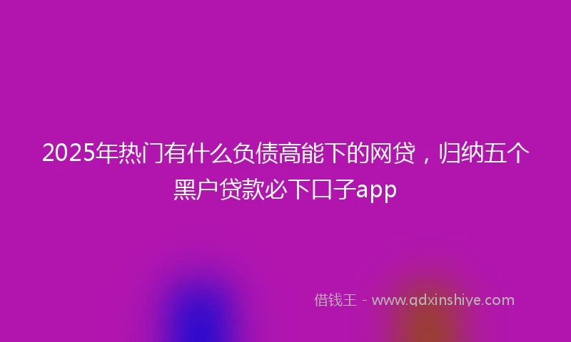 2025年热门有什么负债高能下的网贷，归纳五个黑户贷款必下口子app