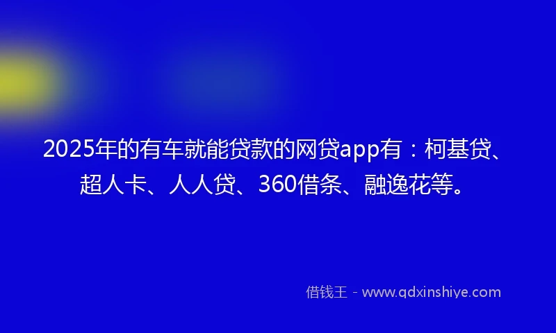 2025年的有车就能贷款的网贷app有：柯基贷、超人卡、人人贷、360借条、融逸花等。