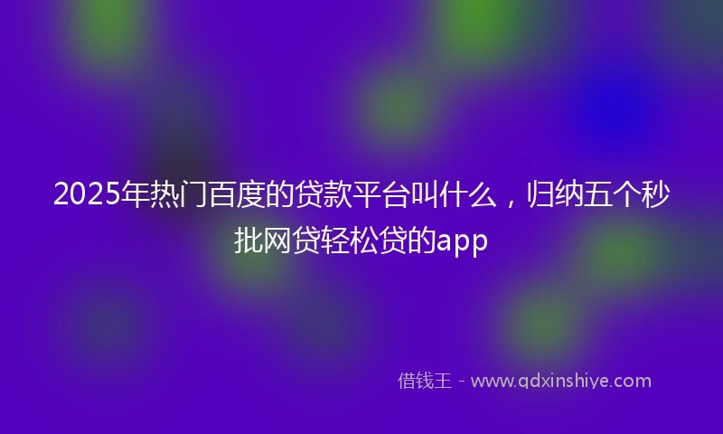 2025年热门百度的贷款平台叫什么，归纳五个秒批网贷轻松贷的app