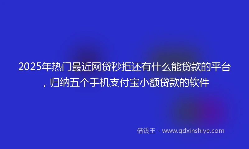2025年热门最近网贷秒拒还有什么能贷款的平台，归纳五个手机支付宝小额贷款的软件