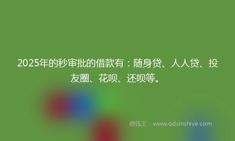 2025年的秒审批的借款有：随身贷、人人贷、投友圈、花呗、还呗等。