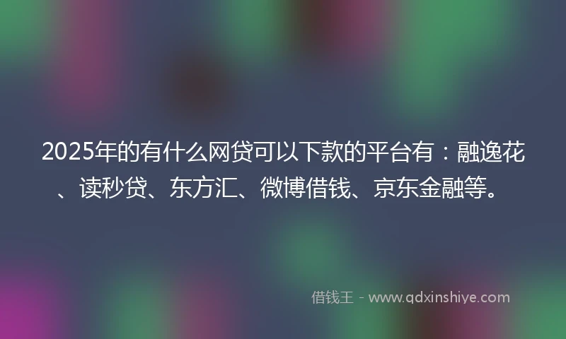 2025年的有什么网贷可以下款的平台有：融逸花、读秒贷、东方汇、微博借钱、京东金融等。