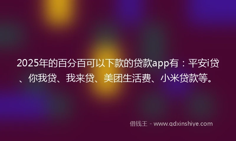 2025年的百分百可以下款的贷款app有：平安i贷、你我贷、我来贷、美团生活费、小米贷款等。