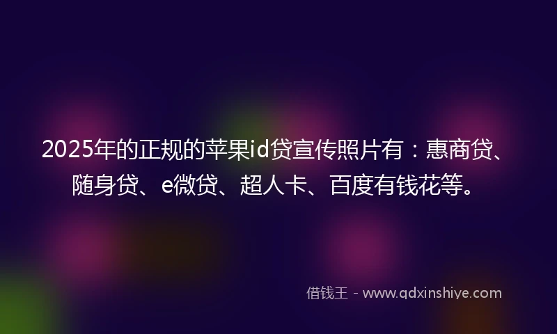 2025年的正规的苹果id贷宣传照片有：惠商贷、随身贷、e微贷、超人卡、百度有钱花等。