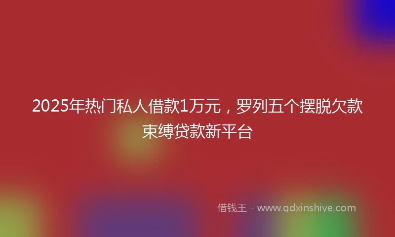 2025年热门私人借款1万元，罗列五个摆脱欠款束缚贷款新平台