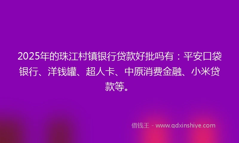 2025年的珠江村镇银行贷款好批吗有：平安口袋银行、洋钱罐、超人卡、中原消费金融、小米贷款等。