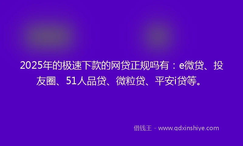2025年的极速下款的网贷正规吗有：e微贷、投友圈、51人品贷、微粒贷、平安i贷等。