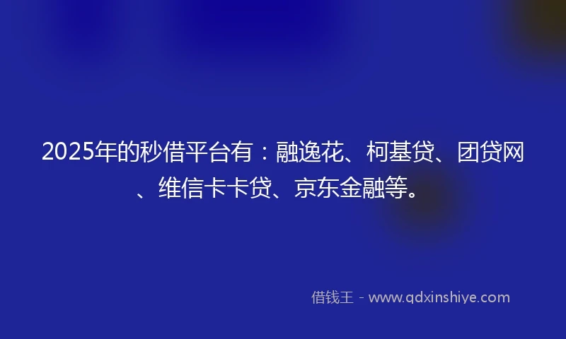 2025年的秒借平台有：融逸花、柯基贷、团贷网、维信卡卡贷、京东金融等。