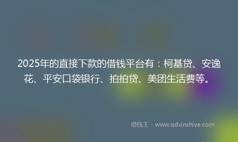2025年的直接下款的借钱平台有：柯基贷、安逸花、平安口袋银行、拍拍贷、美团生活费等。