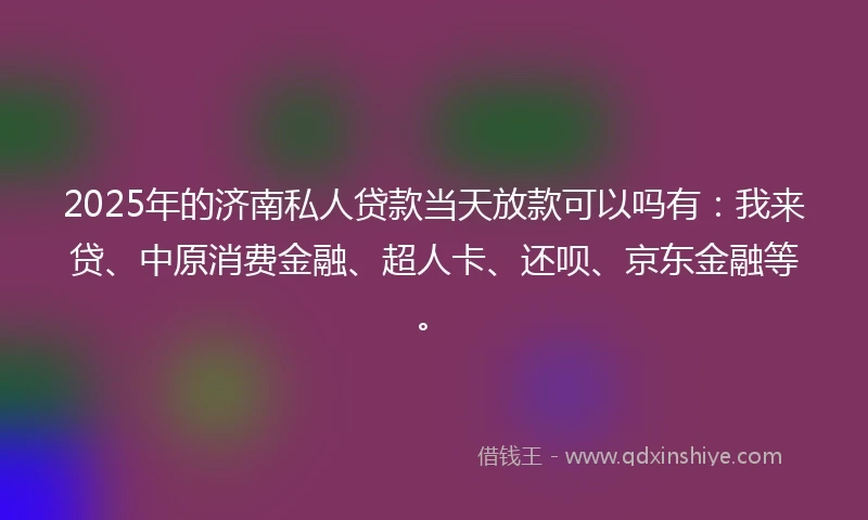 2025年的济南私人贷款当天放款可以吗有：我来贷、中原消费金融、超人卡、还呗、京东金融等。