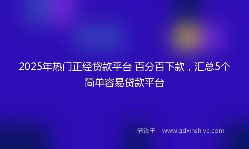 2025年热门正经贷款平台 百分百下款，汇总5个简单容易贷款平台