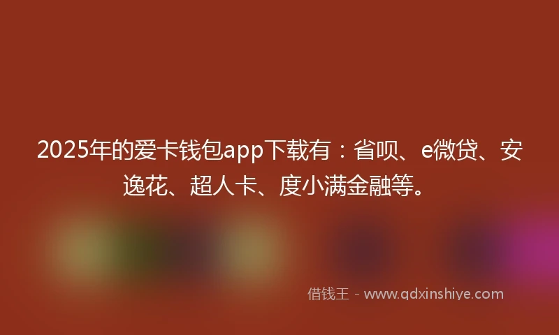 2025年的爱卡钱包app下载有：省呗、e微贷、安逸花、超人卡、度小满金融等。