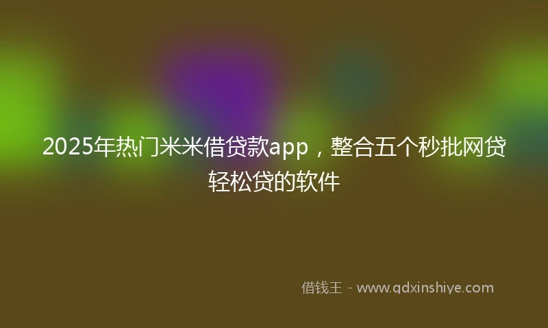 2025年热门米米借贷款app，整合五个秒批网贷轻松贷的软件