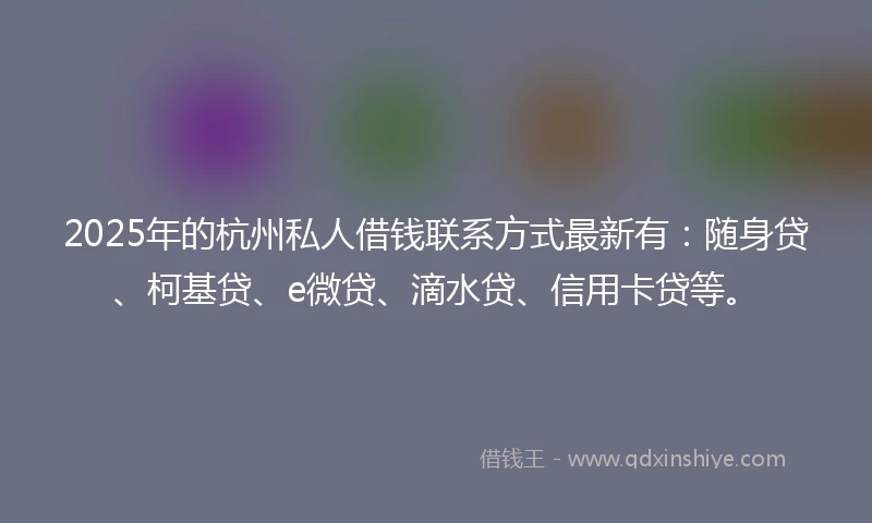 2025年的杭州私人借钱联系方式最新有：随身贷、柯基贷、e微贷、滴水贷、信用卡贷等。