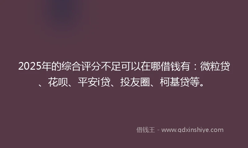 2025年的综合评分不足可以在哪借钱有：微粒贷、花呗、平安i贷、投友圈、柯基贷等。