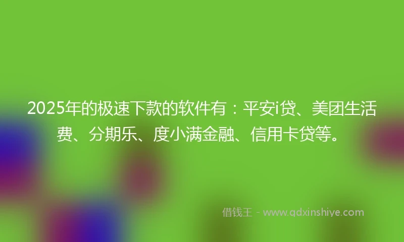 2025年的极速下款的软件有：平安i贷、美团生活费、分期乐、度小满金融、信用卡贷等。