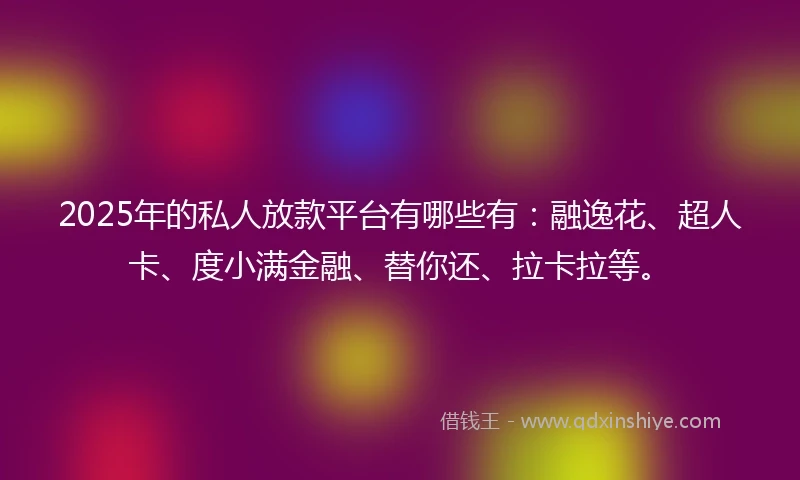 2025年的私人放款平台有哪些有：融逸花、超人卡、度小满金融、替你还、拉卡拉等。