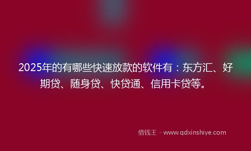 2025年的有哪些快速放款的软件有：东方汇、好期贷、随身贷、快贷通、信用卡贷等。
