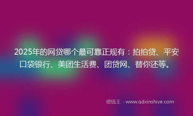 2025年的网贷哪个最可靠正规有：拍拍贷、平安口袋银行、美团生活费、团贷网、替你还等。