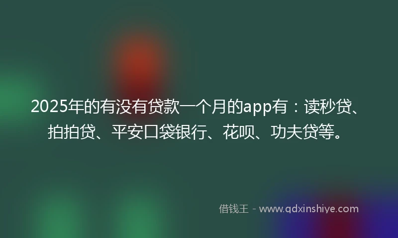 2025年的有没有贷款一个月的app有：读秒贷、拍拍贷、平安口袋银行、花呗、功夫贷等。