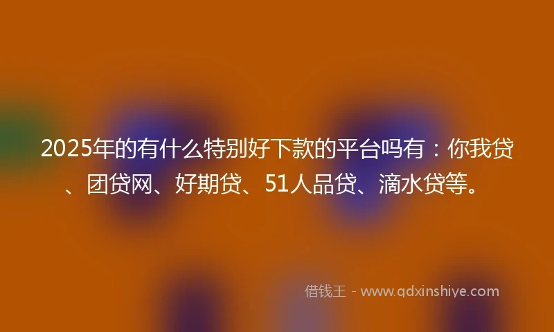 2025年的有什么特别好下款的平台吗有：你我贷、团贷网、好期贷、51人品贷、滴水贷等。