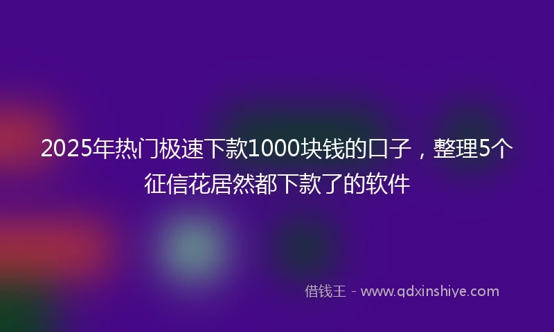 2025年热门极速下款1000块钱的口子，整理5个征信花居然都下款了的软件