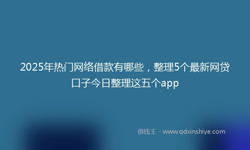 2025年热门网络借款有哪些，整理5个最新网贷口子今日整理这五个app