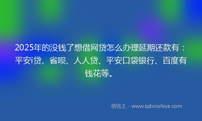 2025年的没钱了想借网贷怎么办理延期还款有：平安i贷、省呗、人人贷、平安口袋银行、百度有钱花等。