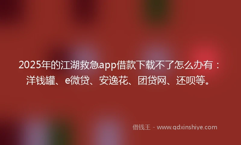 2025年的江湖救急app借款下载不了怎么办有：洋钱罐、e微贷、安逸花、团贷网、还呗等。