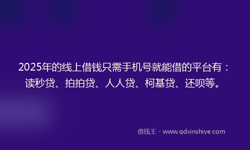 2025年的线上借钱只需手机号就能借的平台有：读秒贷、拍拍贷、人人贷、柯基贷、还呗等。