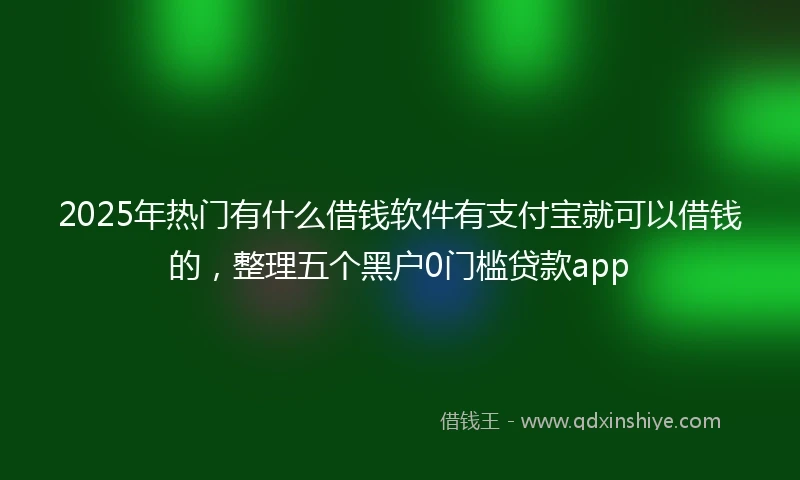 2025年热门有什么借钱软件有支付宝就可以借钱的，整理五个黑户0门槛贷款app